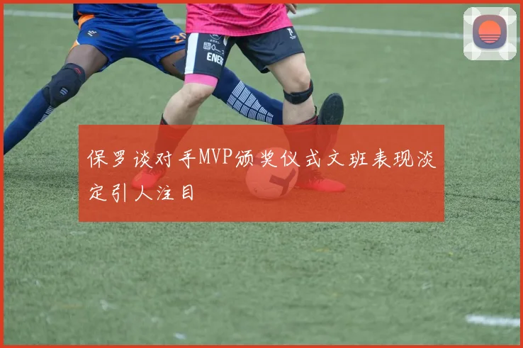 保罗谈对手MVP颁奖仪式文班表现淡定引人注目