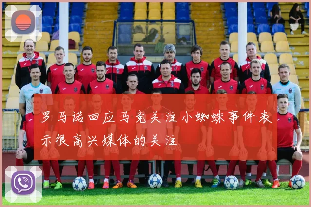 罗马诺回应马竞关注小蜘蛛事件表示很高兴媒体的关注