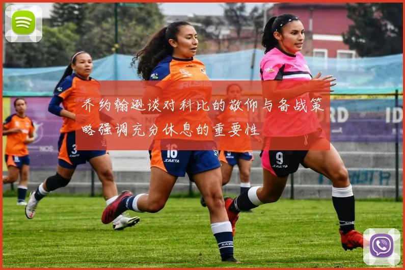 乔约翰逊谈对科比的敬仰与备战策略强调充分休息的重要性