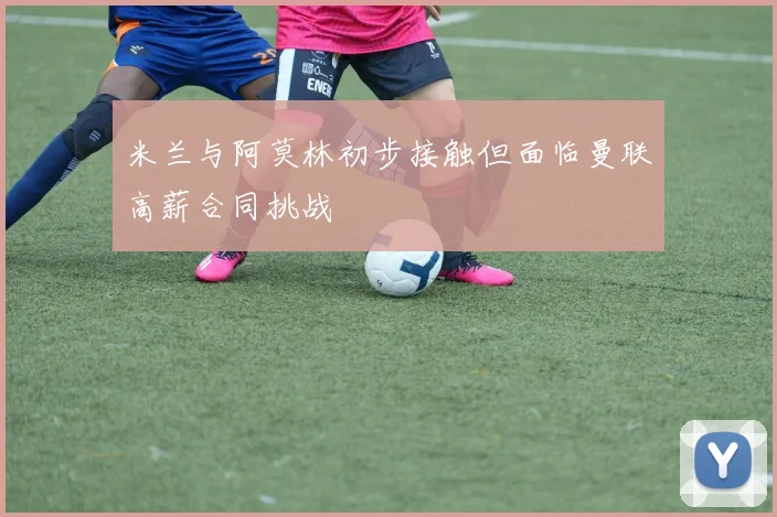 米兰与阿莫林初步接触但面临曼联高薪合同挑战
