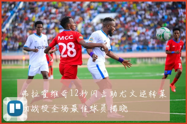 弗拉霍维奇12秒闪击助尤文逆转莱切战役全场最佳球员揭晓