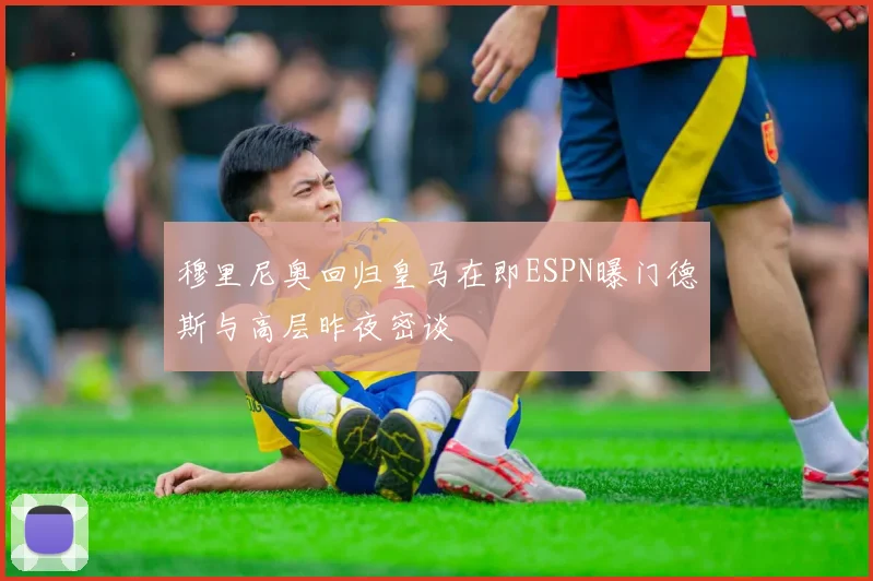 穆里尼奥回归皇马在即ESPN曝门德斯与高层昨夜密谈