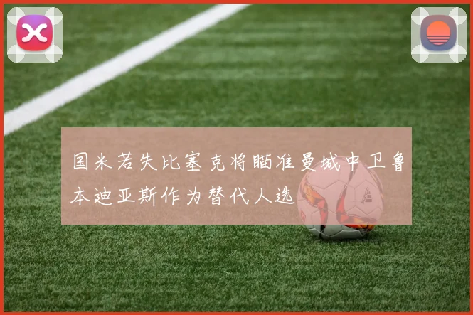 国米若失比塞克将瞄准曼城中卫鲁本迪亚斯作为替代人选