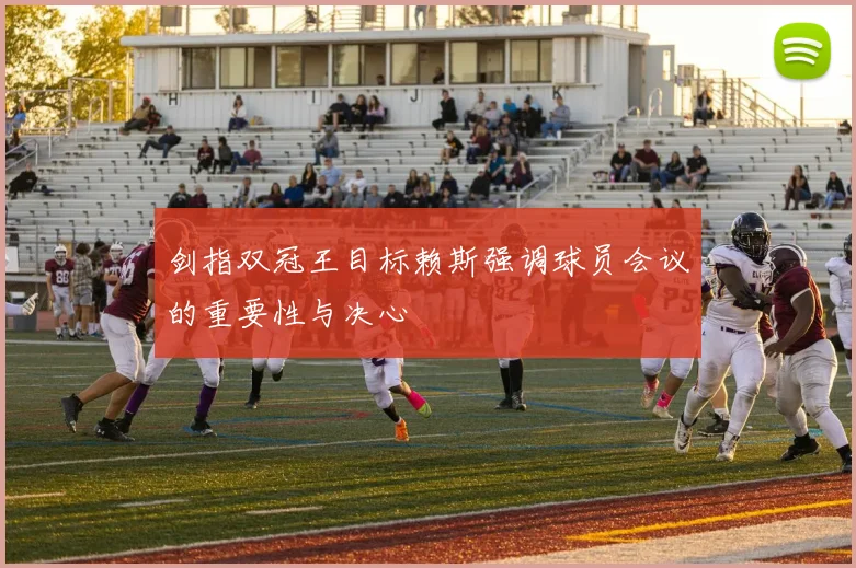 剑指双冠王目标赖斯强调球员会议的重要性与决心