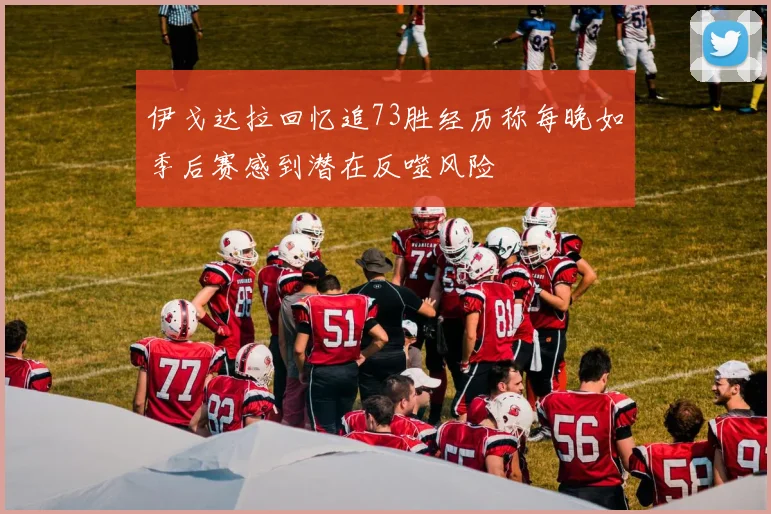 伊戈达拉回忆追73胜经历称每晚如季后赛感到潜在反噬风险