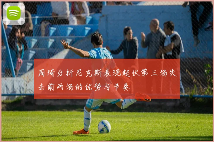 周琦分析尼克斯表现起伏第三场失去前两场的优势与节奏