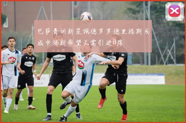 巴萨青训新星佩德罗罗德里格斯或成中场新希望无需引进B席