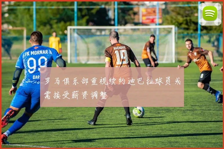 罗马俱乐部重视续约迪巴拉球员或需接受薪资调整