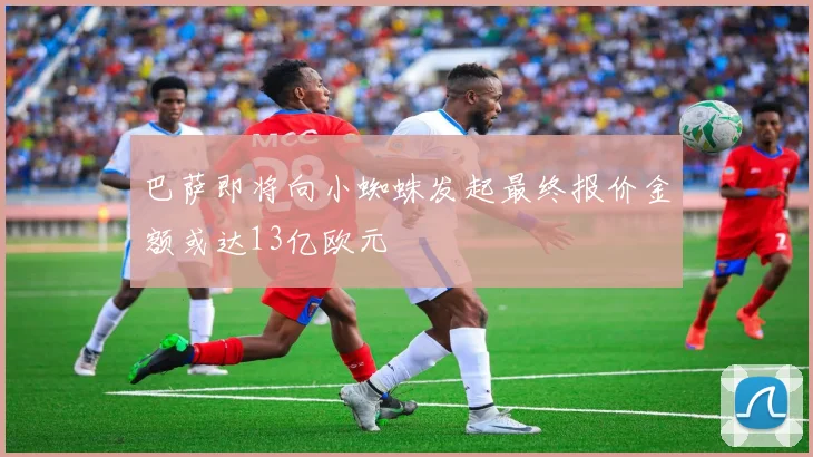 巴萨即将向小蜘蛛发起最终报价金额或达13亿欧元