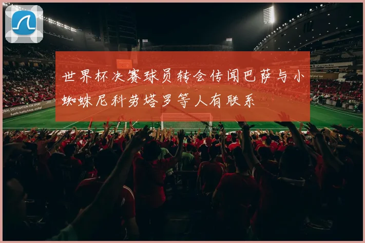 世界杯决赛球员转会传闻巴萨与小蜘蛛尼科劳塔罗等人有联系