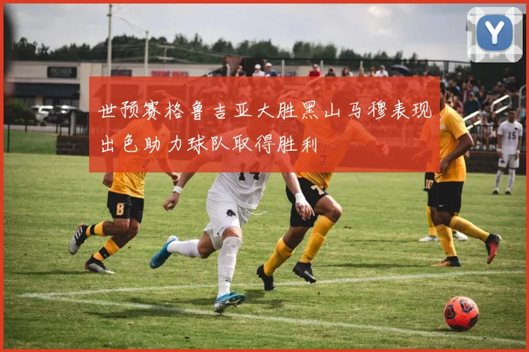 世预赛格鲁吉亚大胜黑山马穆表现出色助力球队取得胜利