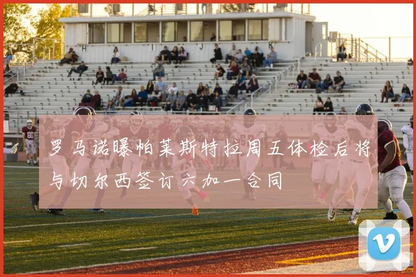 罗马诺曝帕莱斯特拉周五体检后将与切尔西签订六加一合同