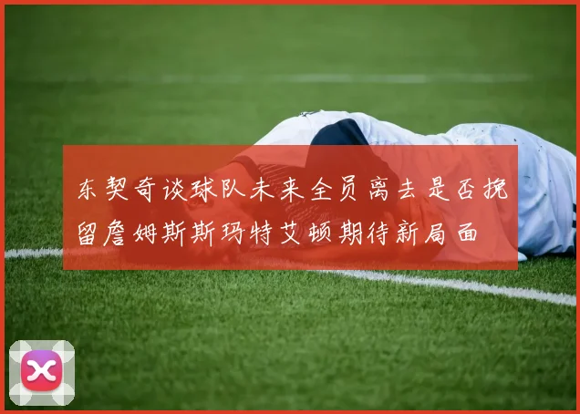 东契奇谈球队未来全员离去是否挽留詹姆斯斯玛特艾顿期待新局面