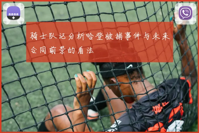 骑士队记分析哈登被捕事件与未来合同前景的看法