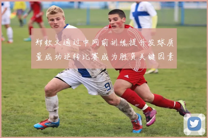 郑钦文通过中网前训练提升发球质量成功逆转比赛成为胜负关键因素