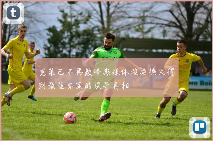 克莱已不再巅峰期媒体渲染热火得到最佳克莱的误导真相