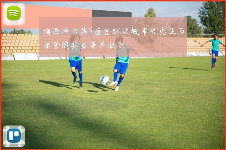 梅西冲击第9座金球奖概率领先亚马尔紧随其后争夺激烈