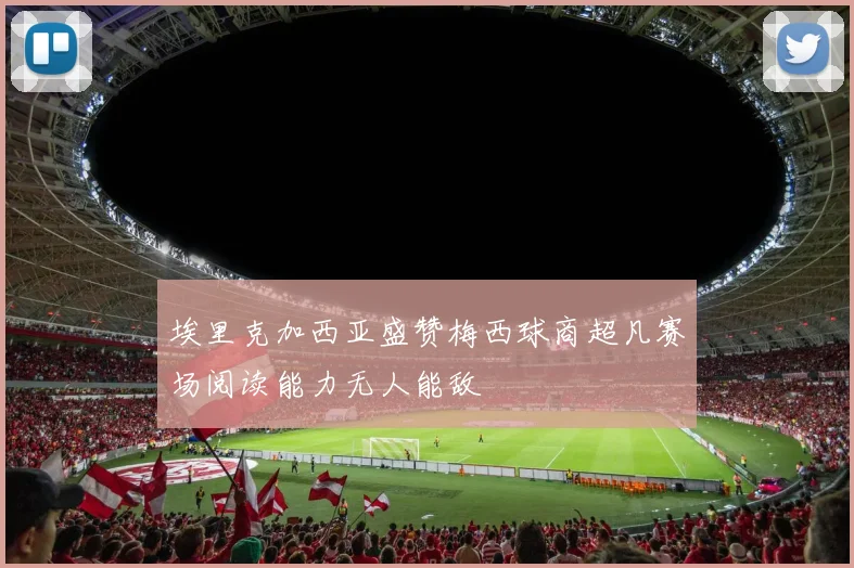 埃里克加西亚盛赞梅西球商超凡赛场阅读能力无人能敌