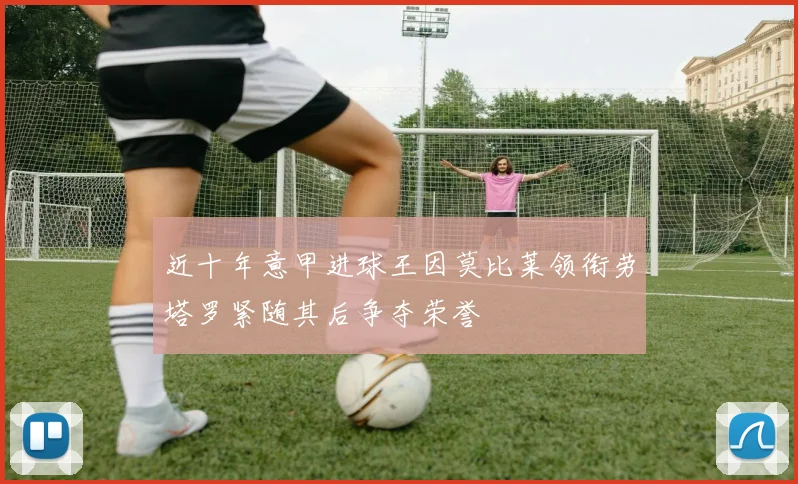近十年意甲进球王因莫比莱领衔劳塔罗紧随其后争夺荣誉