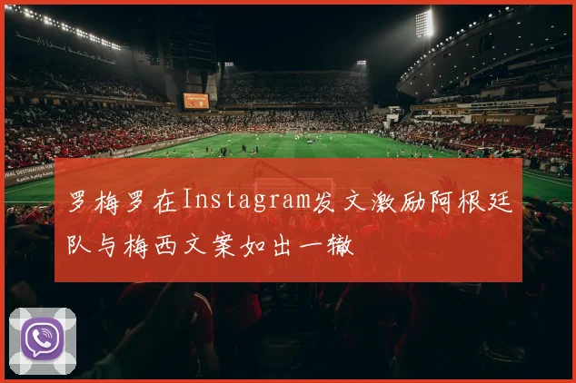 罗梅罗在Instagram发文激励阿根廷队与梅西文案如出一辙