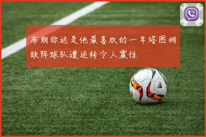 布朗称这是他最喜欢的一年塔图姆缺阵球队遭逆转令人震惊