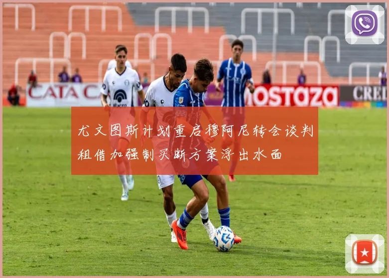 尤文图斯计划重启穆阿尼转会谈判租借加强制买断方案浮出水面