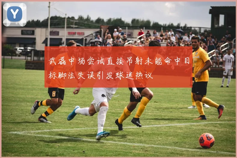 武磊中场尝试直接吊射未能命中目标脚法失误引发球迷热议