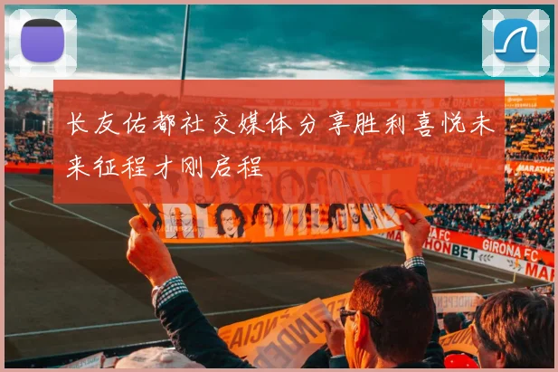 长友佑都社交媒体分享胜利喜悦未来征程才刚启程