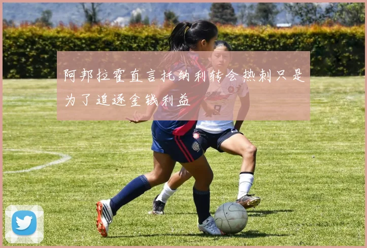 阿邦拉霍直言托纳利转会热刺只是为了追逐金钱利益