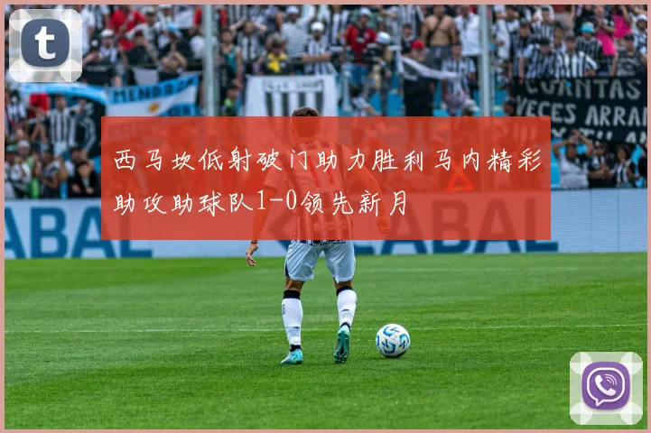 西马坎低射破门助力胜利马内精彩助攻助球队1-0领先新月