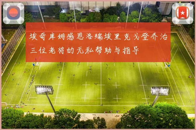 埃奇库姆感恩洛瑞埃里克戈登乔治三位老将的无私帮助与指导