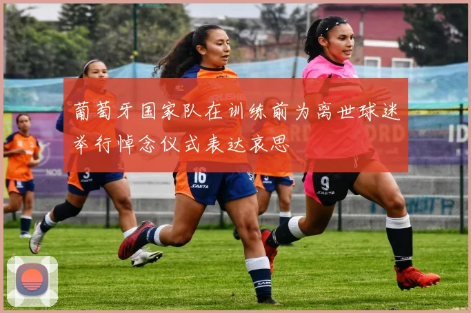葡萄牙国家队在训练前为离世球迷举行悼念仪式表达哀思