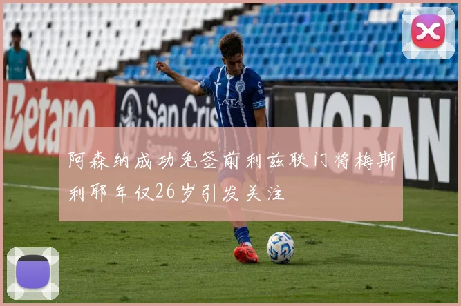 阿森纳成功免签前利兹联门将梅斯利耶年仅26岁引发关注