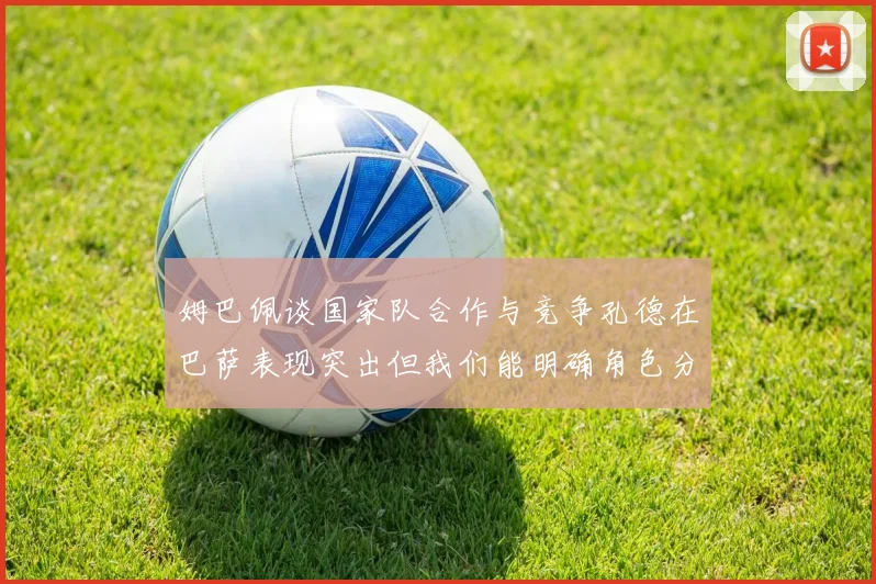 姆巴佩谈国家队合作与竞争孔德在巴萨表现突出但我们能明确角色分工