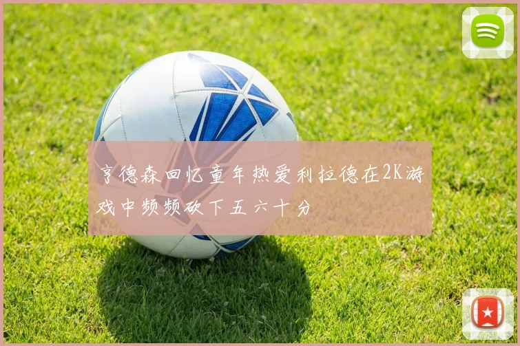 亨德森回忆童年热爱利拉德在2K游戏中频频砍下五六十分