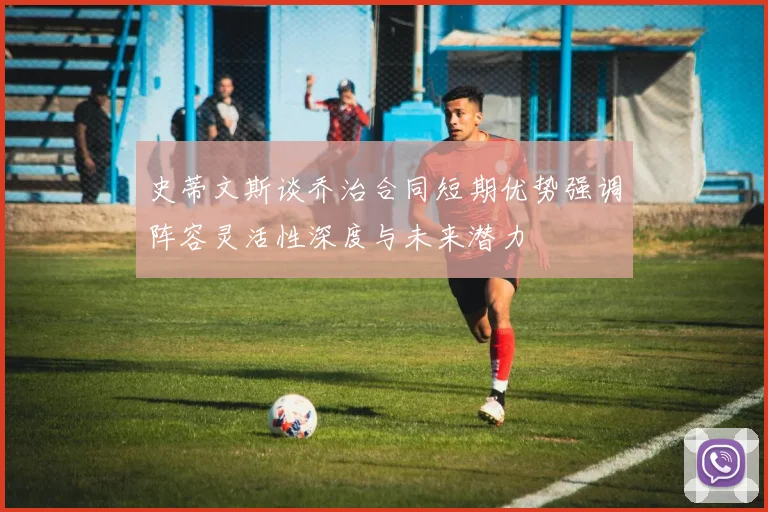 史蒂文斯谈乔治合同短期优势强调阵容灵活性深度与未来潜力