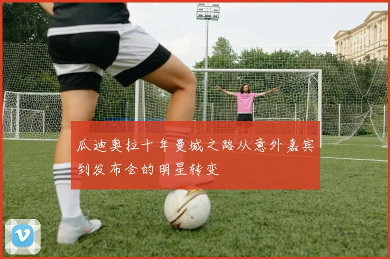 瓜迪奥拉十年曼城之路从意外嘉宾到发布会的明星转变
